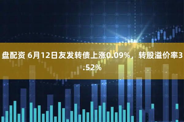 盘配资 6月12日友发转债上涨0.09%，转股溢价率3.52%