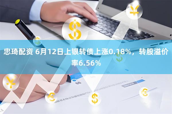 忠琦配资 6月12日上银转债上涨0.18%，转股溢价率6.56%