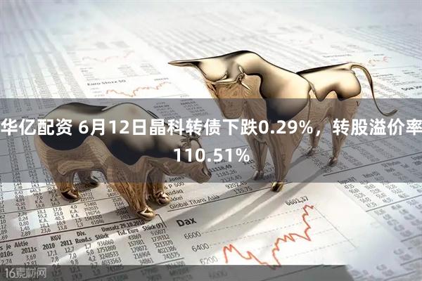 华亿配资 6月12日晶科转债下跌0.29%，转股溢价率110.51%