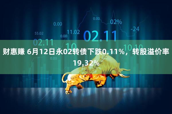 财惠赚 6月12日永02转债下跌0.11%，转股溢价率19.32%