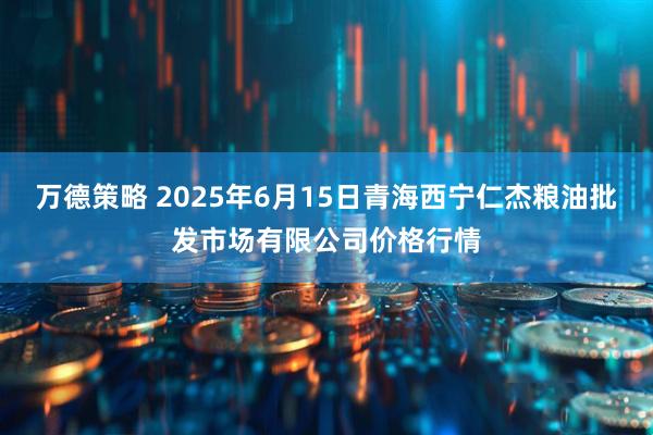 万德策略 2025年6月15日青海西宁仁杰粮油批发市场有限公司价格行情