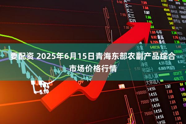 要配资 2025年6月15日青海东部农副产品综合市场价格行情