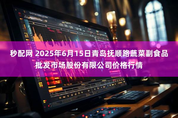 秒配网 2025年6月15日青岛抚顺路蔬菜副食品批发市场股份有限公司价格行情