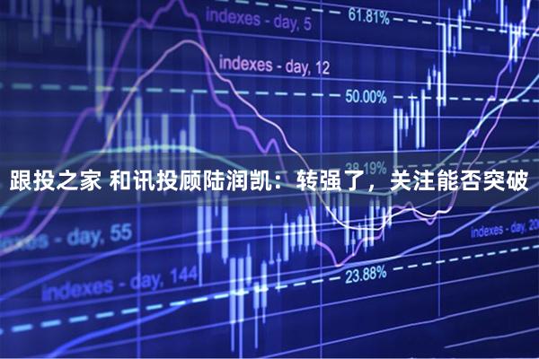 跟投之家 和讯投顾陆润凯：转强了，关注能否突破
