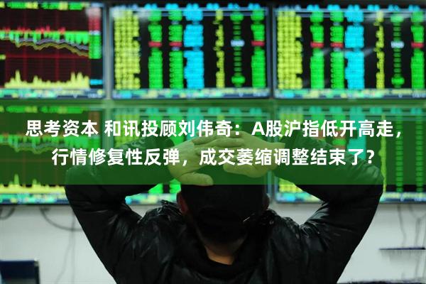 思考资本 和讯投顾刘伟奇：A股沪指低开高走，行情修复性反弹，成交萎缩调整结束了？