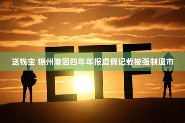 送钱宝 锦州港因四年年报虚假记载被强制退市