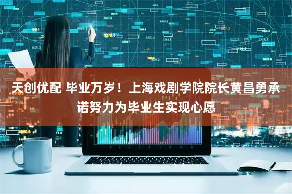 天创优配 毕业万岁！上海戏剧学院院长黄昌勇承诺努力为毕业生实现心愿