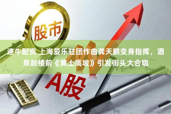 速牛配资 上海爱乐驻团作曲龚天鹏变身指挥，酒泉鼓楼前《黄土高坡》引发街头大合唱