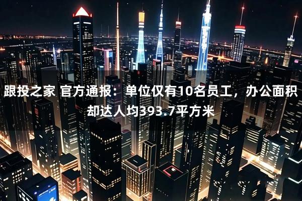 跟投之家 官方通报：单位仅有10名员工，办公面积却达人均393.7平方米