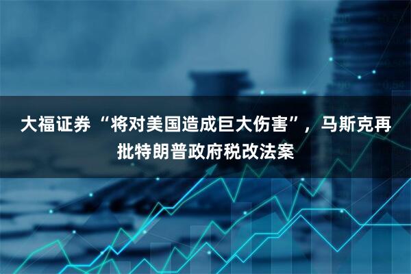 大福证券 “将对美国造成巨大伤害”，马斯克再批特朗普政府税改法案