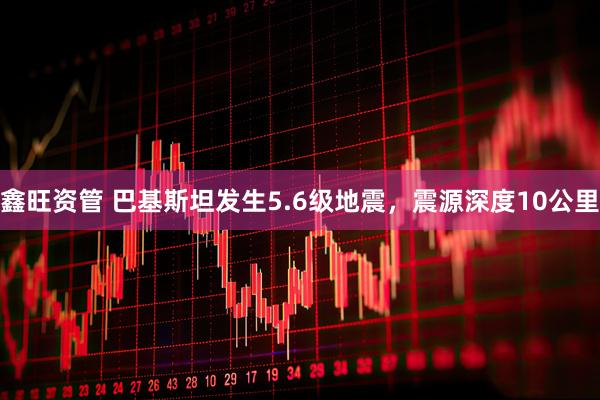鑫旺资管 巴基斯坦发生5.6级地震，震源深度10公里
