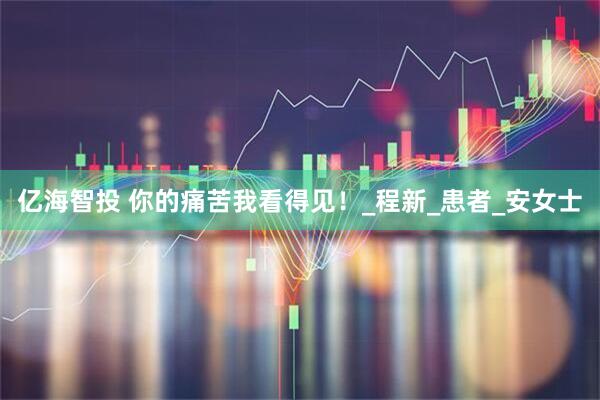 亿海智投 你的痛苦我看得见！_程新_患者_安女士
