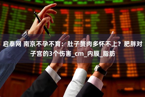 启泰网 南京不孕不育：肚子赘肉多怀不上？肥胖对子宫的3个伤害_cm_内膜_脂肪