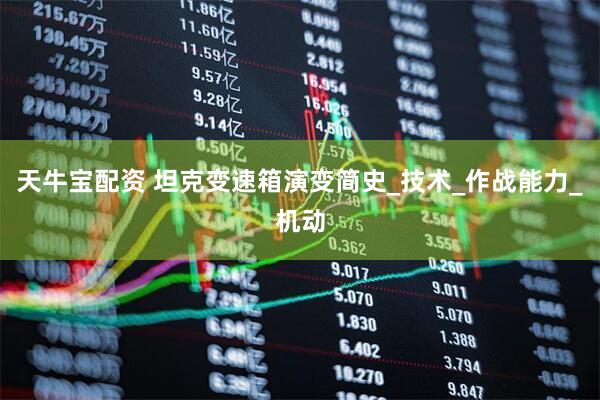 天牛宝配资 坦克变速箱演变简史_技术_作战能力_机动
