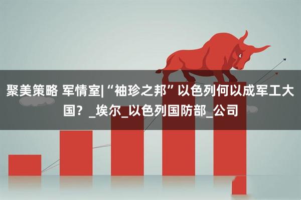 聚美策略 军情室|“袖珍之邦”以色列何以成军工大国？_埃尔_以色列国防部_公司