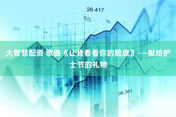 大智慧配资 歌曲《让我看看你的脸庞》——献给护士节的礼物