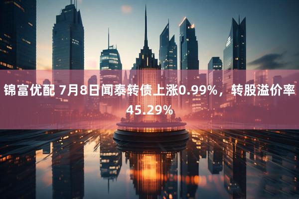 锦富优配 7月8日闻泰转债上涨0.99%，转股溢价率45.29%
