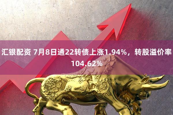 汇银配资 7月8日通22转债上涨1.94%，转股溢价率104.62%