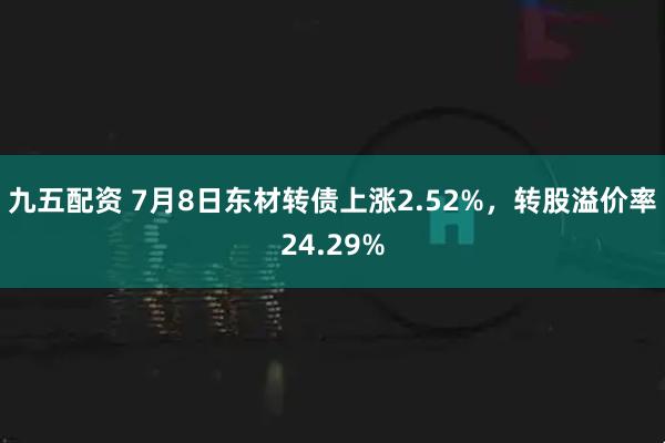 九五配资 7月8日东材转债上涨2.52%，转股溢价率24.29%