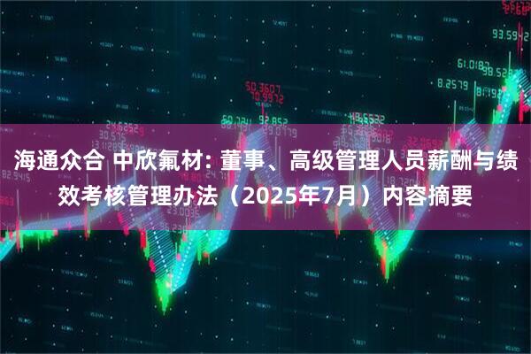 海通众合 中欣氟材: 董事、高级管理人员薪酬与绩效考核管理办法（2025年7月）内容摘要