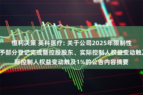 恒利决策 英科医疗: 关于公司2025年限制性股票激励计划首次授予部分登记完成暨控股股东、实际控制人权益变动触及1%的公告内容摘要