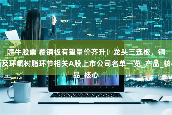 嗨牛股票 覆铜板有望量价齐升！龙头三连板，铜箔及环氧树脂环节相关A股上市公司名单一览_产品_核心