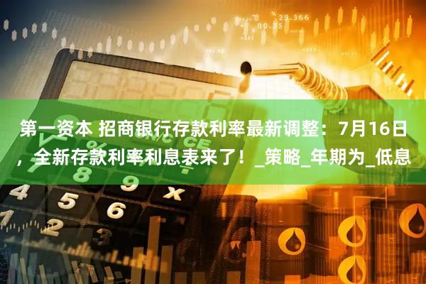 第一资本 招商银行存款利率最新调整：7月16日，全新存款利率利息表来了！_策略_年期为_低息