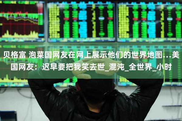 贝格富 泡菜国网友在网上展示他们的世界地图…美国网友：迟早要把我笑去世_混沌_全世界_小时