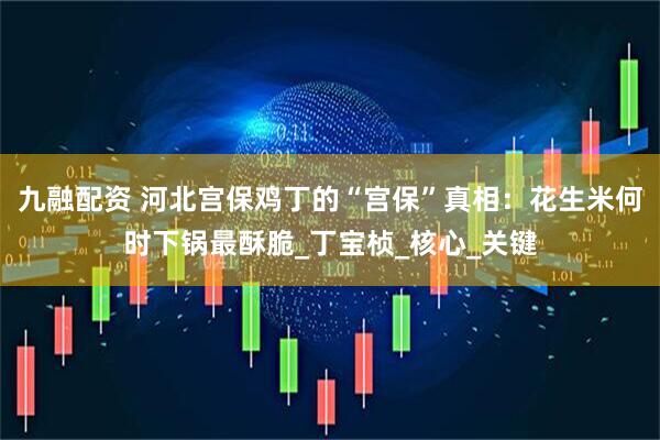 九融配资 河北宫保鸡丁的“宫保”真相：花生米何时下锅最酥脆_丁宝桢_核心_关键