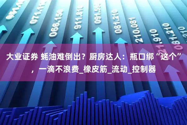 大业证券 蚝油难倒出？厨房达人：瓶口绑“这个”，一滴不浪费_橡皮筋_流动_控制器