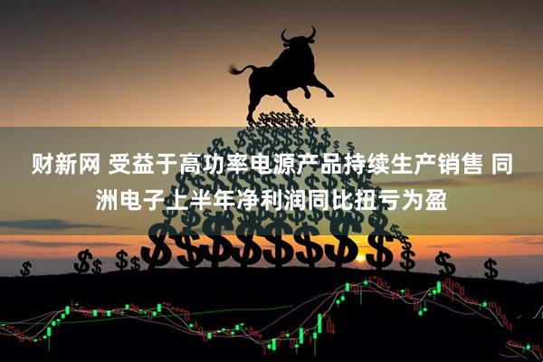 财新网 受益于高功率电源产品持续生产销售 同洲电子上半年净利润同比扭亏为盈