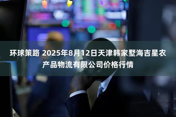 环球策路 2025年8月12日天津韩家墅海吉星农产品物流有限公司价格行情