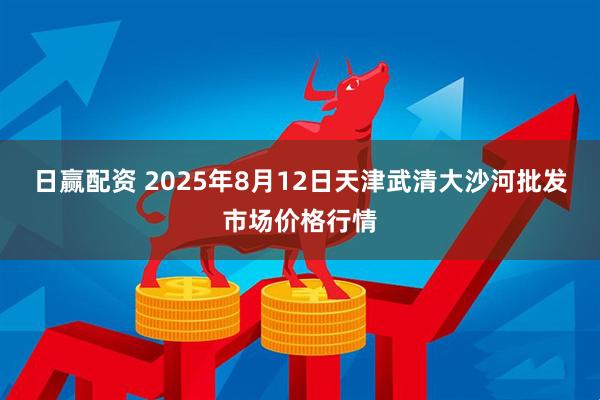 日赢配资 2025年8月12日天津武清大沙河批发市场价格行情