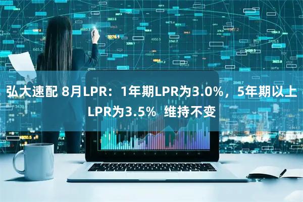 弘大速配 8月LPR：1年期LPR为3.0%，5年期以上LPR为3.5%  维持不变