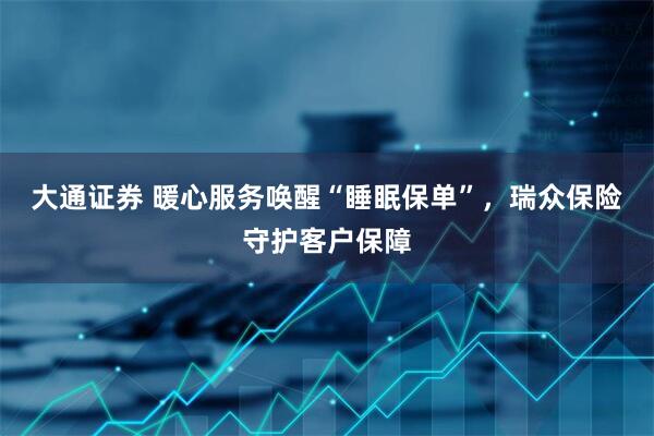 大通证券 暖心服务唤醒“睡眠保单”，瑞众保险守护客户保障