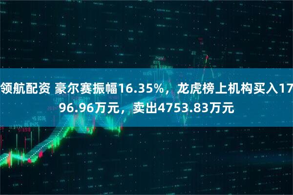 领航配资 豪尔赛振幅16.35%，龙虎榜上机构买入1796.96万元，卖出4753.83万元