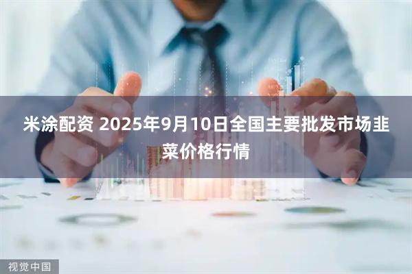 米涂配资 2025年9月10日全国主要批发市场韭菜价格行情