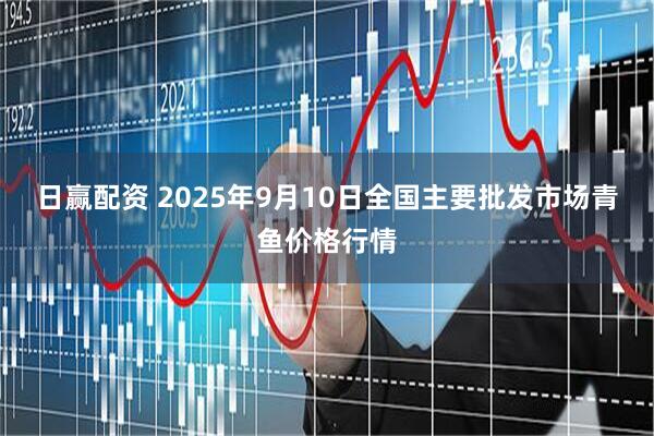 日赢配资 2025年9月10日全国主要批发市场青鱼价格行情