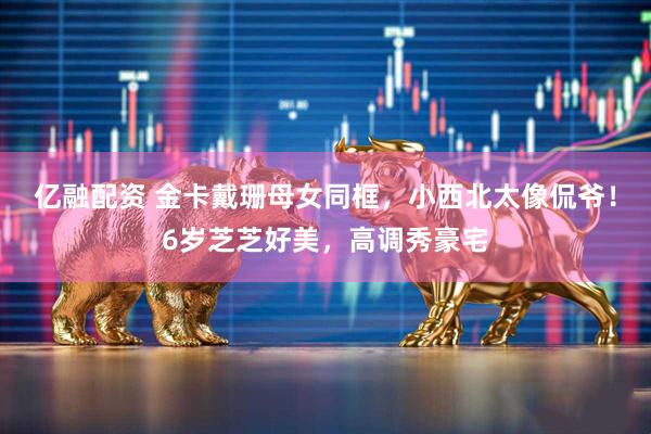 亿融配资 金卡戴珊母女同框，小西北太像侃爷！6岁芝芝好美，高调秀豪宅