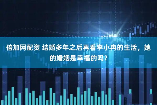 倍加网配资 结婚多年之后再看李小冉的生活，她的婚姻是幸福的吗？