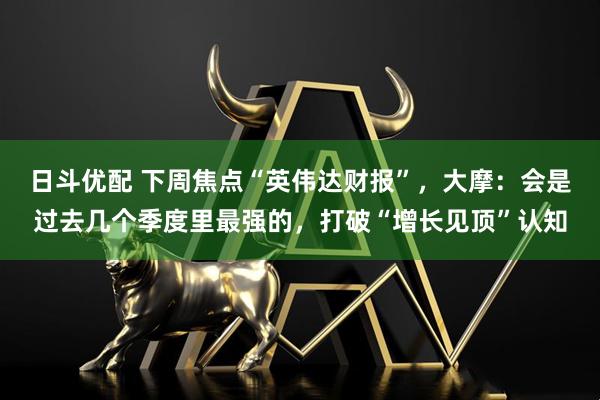 日斗优配 下周焦点“英伟达财报”，大摩：会是过去几个季度里最强的，打破“增长见顶”认知