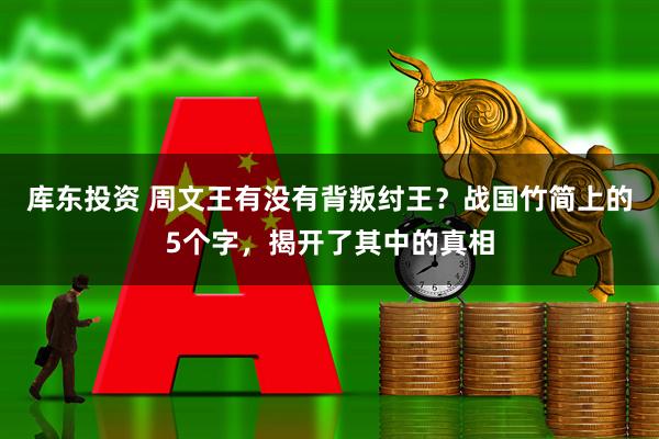 库东投资 周文王有没有背叛纣王？战国竹简上的5个字，揭开了其中的真相