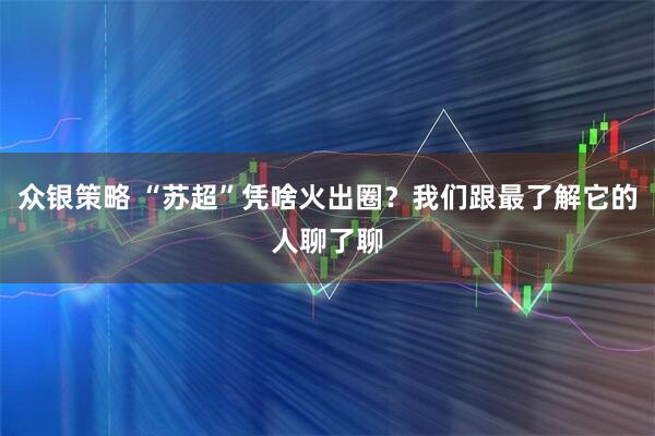 众银策略 “苏超”凭啥火出圈？我们跟最了解它的人聊了聊