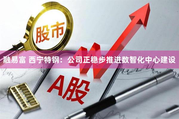 融易富 西宁特钢：公司正稳步推进数智化中心建设