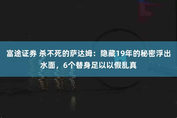 富途证券 杀不死的萨达姆：隐藏19年的秘密浮出水面，6个替身足以以假乱真